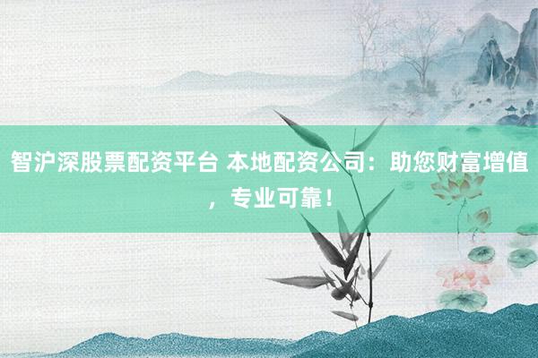 智沪深股票配资平台 本地配资公司：助您财富增值，专业可靠！
