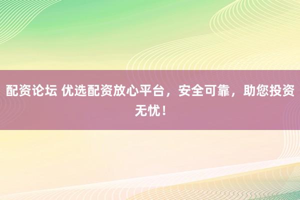 配资论坛 优选配资放心平台，安全可靠，助您投资无忧！