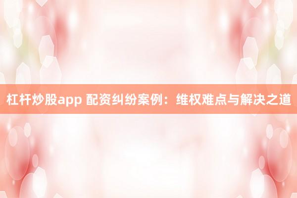 杠杆炒股app 配资纠纷案例：维权难点与解决之道