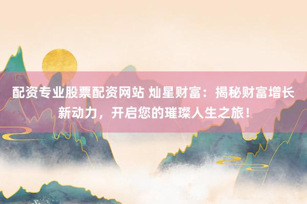配资专业股票配资网站 灿星财富：揭秘财富增长新动力，开启您的璀璨人生之旅！