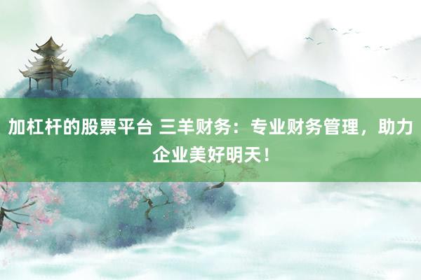 加杠杆的股票平台 三羊财务：专业财务管理，助力企业美好明天！