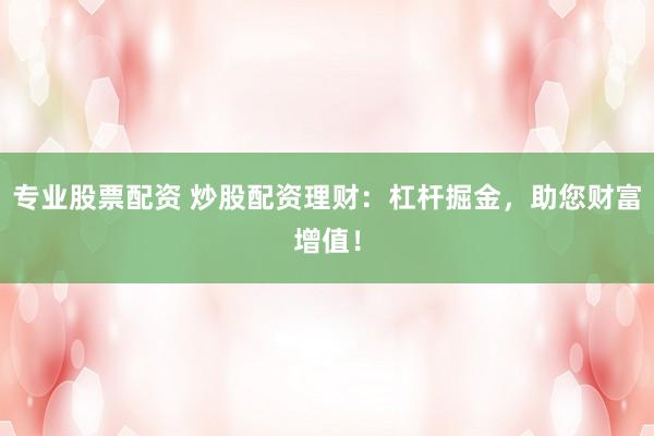 专业股票配资 炒股配资理财:杠杆掘金,助您财富增值!