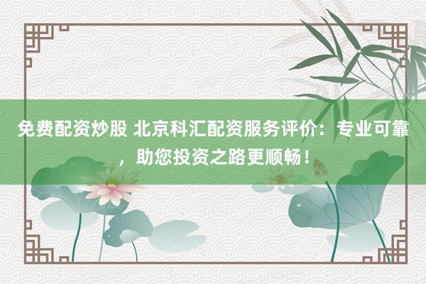 免费配资炒股 北京科汇配资服务评价:专业可靠,助您投资之路更顺畅!
