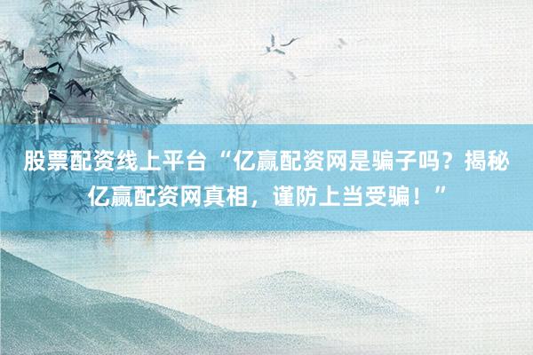 股票配资线上平台 “亿赢配资网是骗子吗?揭秘亿赢配资网真相,谨防上当受骗!”