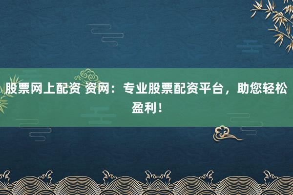 股票网上配资 资网：专业股票配资平台，助您轻松盈利！