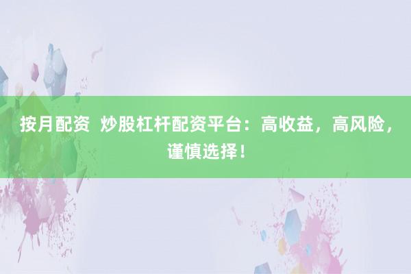 按月配资 炒股杠杆配资平台:高收益,高风险,谨慎选择!
