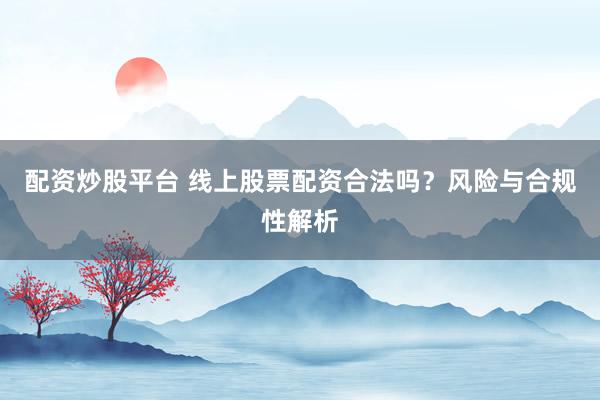 配资炒股平台 线上股票配资合法吗?风险与合规性解析