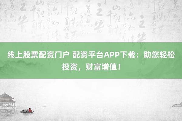 线上股票配资门户 配资平台APP下载:助您轻松投资,财富增值!