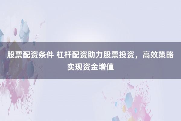 股票配资条件 杠杆配资助力股票投资,高效策略实现资金增值