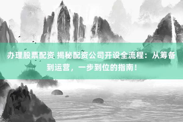 办理股票配资 揭秘配资公司开设全流程:从筹备到运营,一步到位的指南!