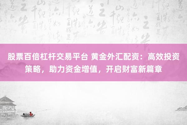 股票百倍杠杆交易平台 黄金外汇配资:高效投资策略,助力资金增值,开启财富新篇章