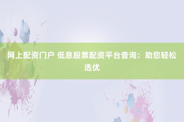 网上配资门户 低息股票配资平台查询:助您轻松选优