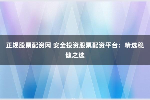 正规股票配资网 安全投资股票配资平台:精选稳健之选