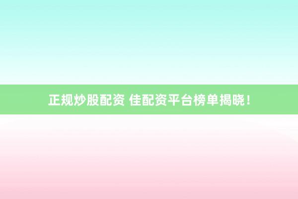 正规炒股配资 佳配资平台榜单揭晓!
