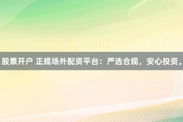 股票开户 正规场外配资平台：严选合规，安心投资。