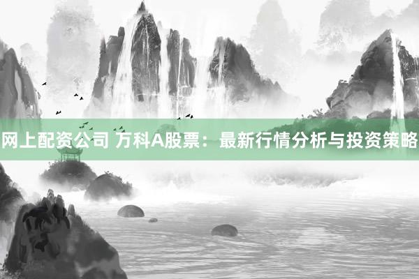 网上配资公司 万科A股票：最新行情分析与投资策略