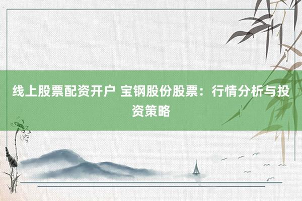 线上股票配资开户 宝钢股份股票：行情分析与投资策略