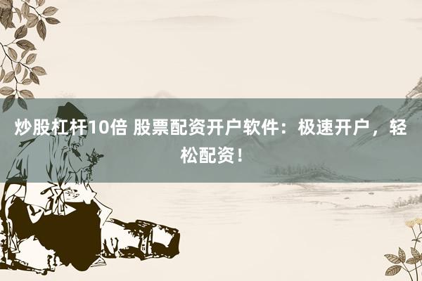 炒股杠杆10倍 股票配资开户软件：极速开户，轻松配资！