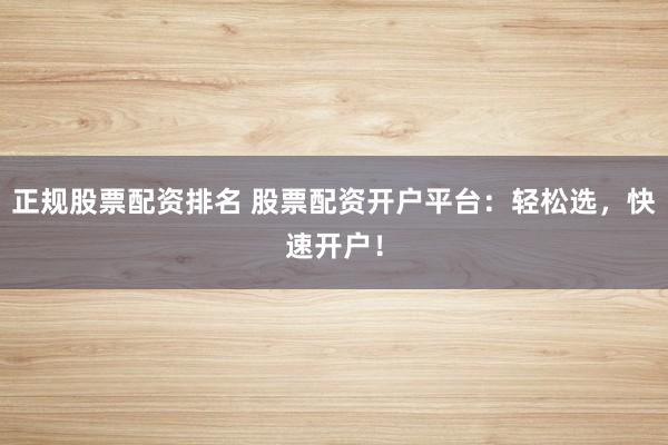 正规股票配资排名 股票配资开户平台：轻松选，快速开户！