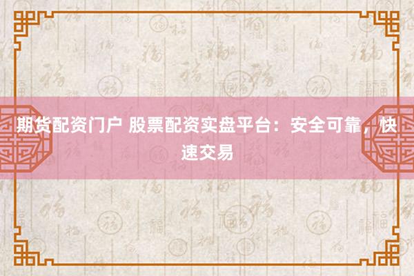 期货配资门户 股票配资实盘平台：安全可靠，快速交易