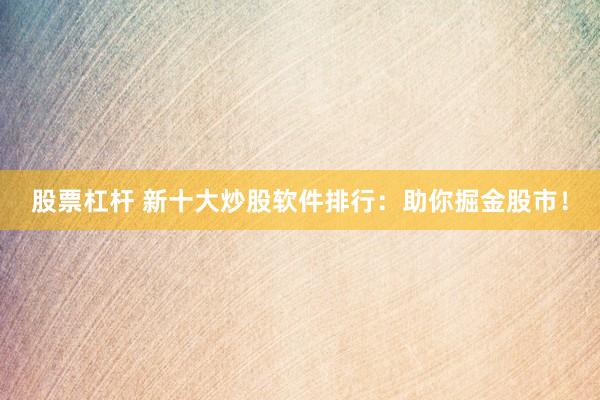 股票杠杆 新十大炒股软件排行：助你掘金股市！