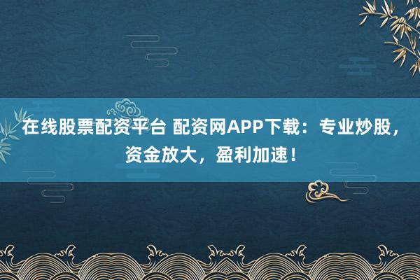在线股票配资平台 配资网APP下载：专业炒股，资金放大，盈利加速！