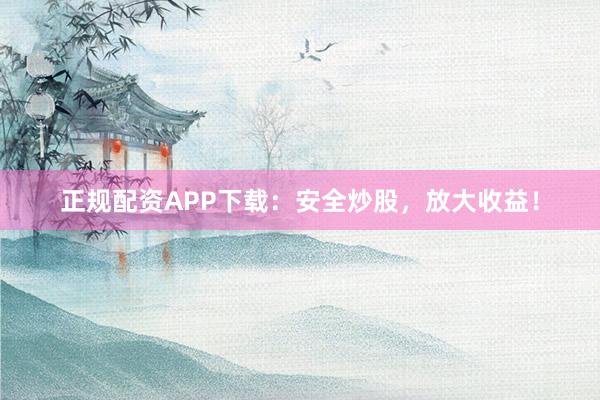 正规配资APP下载：安全炒股，放大收益！
