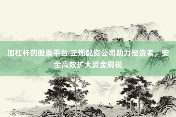 加杠杆的股票平台 正规配资公司助力投资者，安全高效扩大资金规模