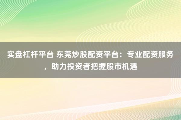 实盘杠杆平台 东莞炒股配资平台：专业配资服务，助力投资者把握股市机遇