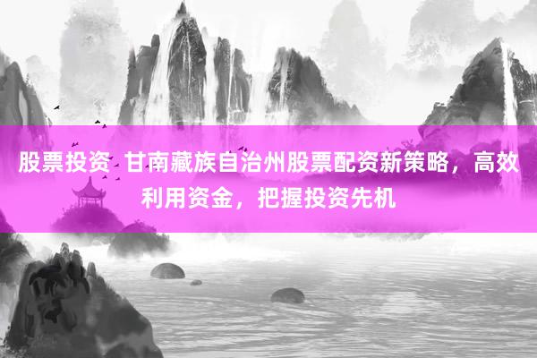 股票投资  甘南藏族自治州股票配资新策略，高效利用资金，把握投资先机