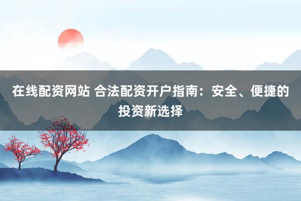 在线配资网站 合法配资开户指南：安全、便捷的投资新选择