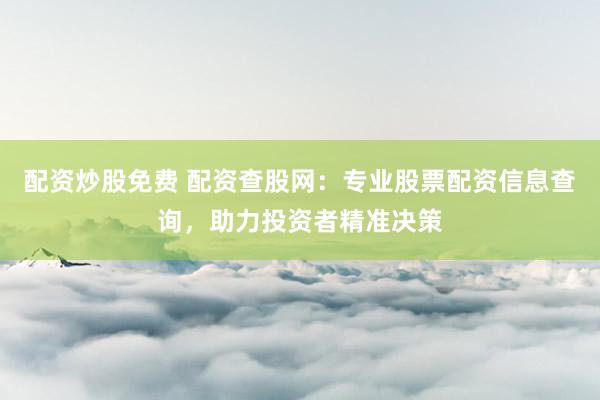 配资炒股免费 配资查股网：专业股票配资信息查询，助力投资者精准决策