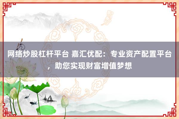 网络炒股杠杆平台 嘉汇优配：专业资产配置平台，助您实现财富增值梦想