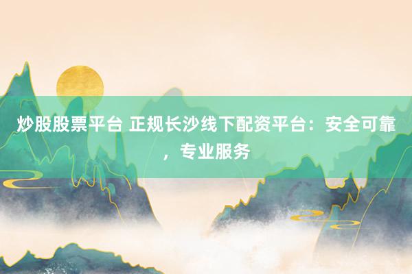炒股股票平台 正规长沙线下配资平台：安全可靠，专业服务