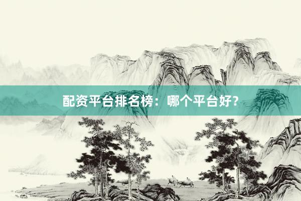 配资平台排名榜:哪个平台好?