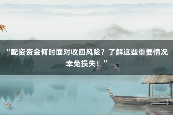 “配资资金何时面对收回风险？了解这些重要情况幸免损失！”