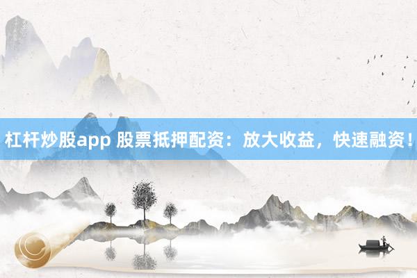 杠杆炒股app 股票抵押配资：放大收益，快速融资！