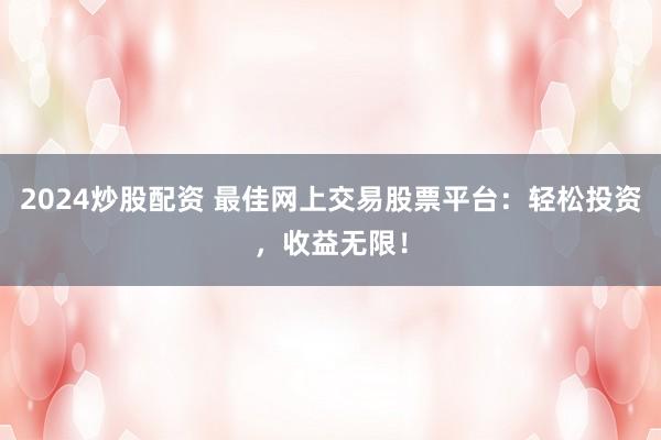 2024炒股配资 最佳网上交易股票平台：轻松投资，收益无限！