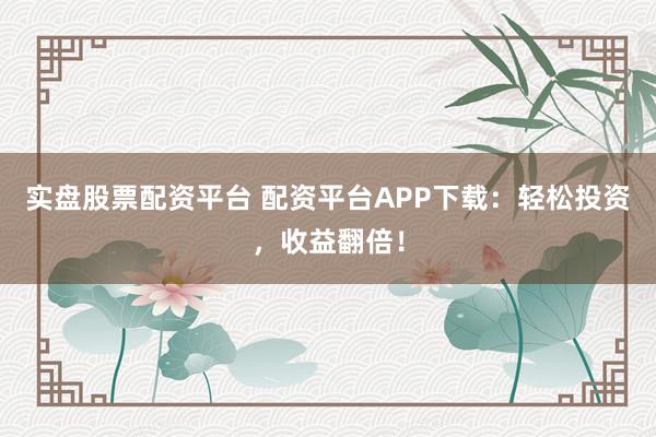 实盘股票配资平台 配资平台APP下载:轻松投资,收益翻倍!