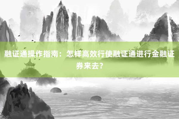 融证通操作指南：怎样高效行使融证通进行金融证券来去？