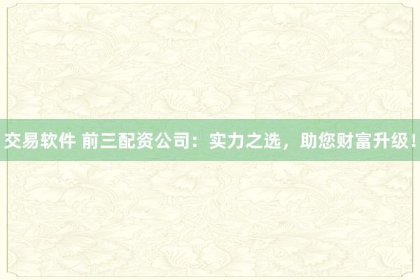 交易软件 前三配资公司：实力之选，助您财富升级！