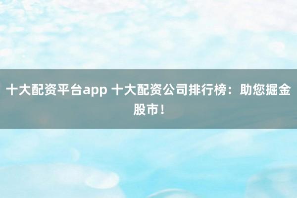 十大配资平台app 十大配资公司排行榜：助您掘金股市！