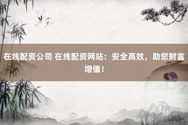 在线配资公司 在线配资网站：安全高效，助您财富增值！