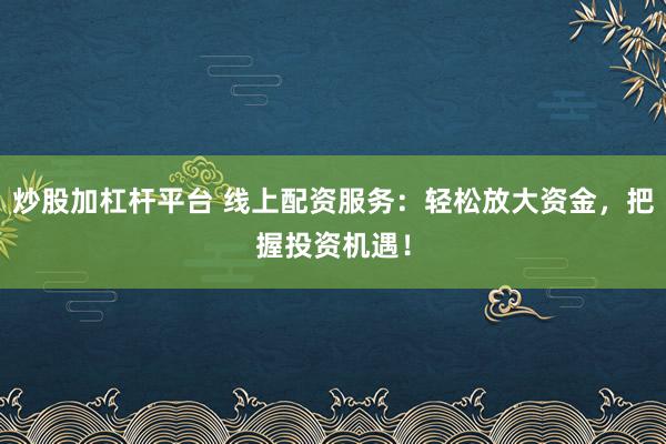 炒股加杠杆平台 线上配资服务：轻松放大资金，把握投资机遇！