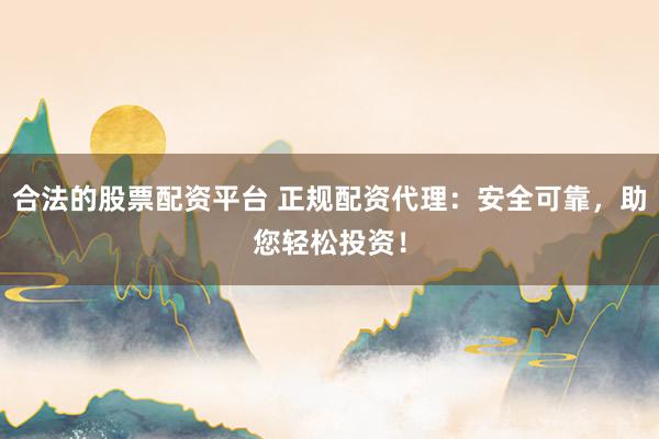 合法的股票配资平台 正规配资代理：安全可靠，助您轻松投资！