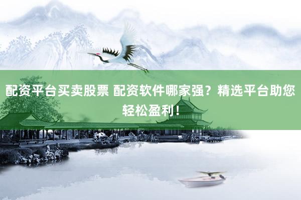 配资平台买卖股票 配资软件哪家强？精选平台助您轻松盈利！