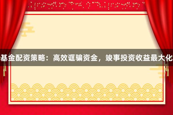 基金配资策略：高效诓骗资金，竣事投资收益最大化