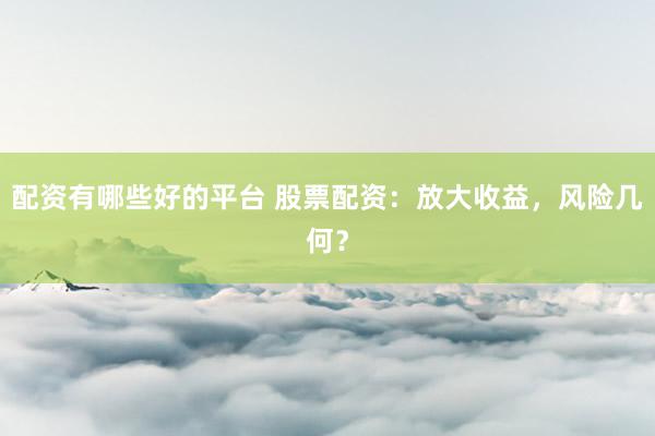 配资有哪些好的平台 股票配资：放大收益，风险几何？