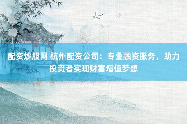 配资炒股网 杭州配资公司：专业融资服务，助力投资者实现财富增值梦想