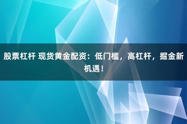 股票杠杆 现货黄金配资：低门槛，高杠杆，掘金新机遇！